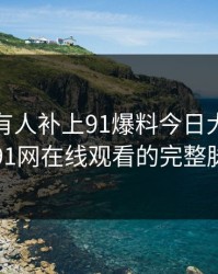 评论区有人补上91爆料今日大赛背后的91网在线观看的完整脉络