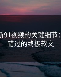 揭秘最新91视频的关键细节：你不容错过的终极软文