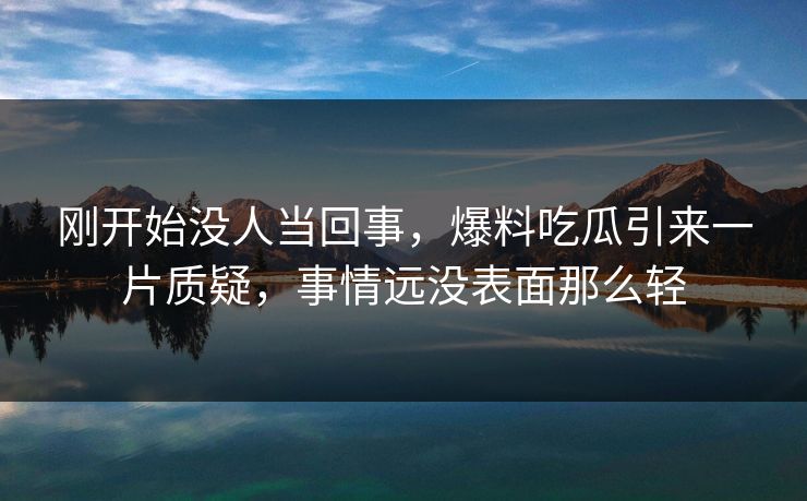 刚开始没人当回事，爆料吃瓜引来一片质疑，事情远没表面那么轻