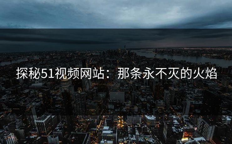 探秘51视频网站：那条永不灭的火焰