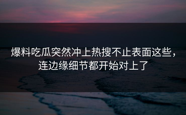 爆料吃瓜突然冲上热搜不止表面这些,连边缘细节都开始对上了 爆料吃瓜突然冲上热搜不止表面这些,连边缘细节都开始对上了